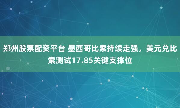 郑州股票配资平台 墨西哥比索持续走强，美元兑比索测试17.85关键支撑位