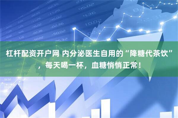 杠杆配资开户网 内分泌医生自用的“降糖代茶饮”，每天喝一杯，血糖悄悄正常！