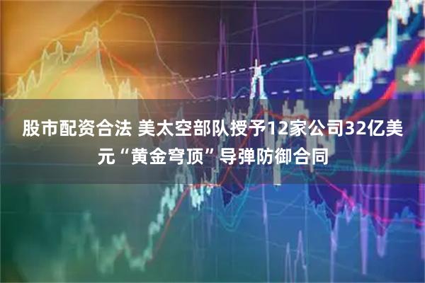 股市配资合法 美太空部队授予12家公司32亿美元“黄金穹顶”导弹防御合同