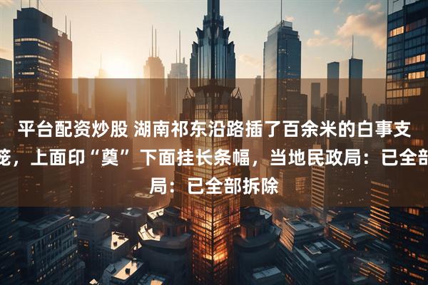 平台配资炒股 湖南祁东沿路插了百余米的白事支架灯笼，上面印“奠” 下面挂长条幅，当地民政局：已全部拆除