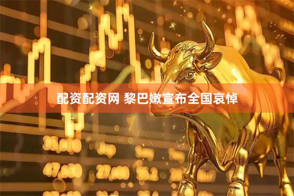 配资配资网 黎巴嫩宣布全国哀悼