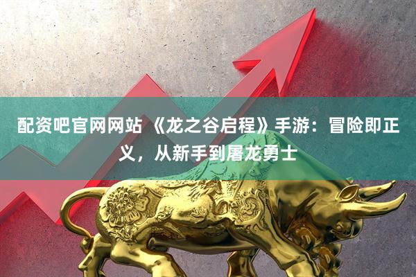 配资吧官网网站 《龙之谷启程》手游：冒险即正义，从新手到屠龙勇士
