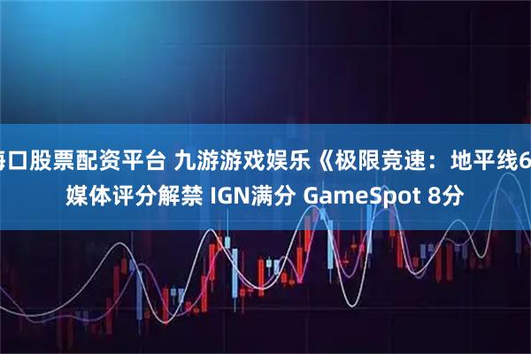 海口股票配资平台 九游游戏娱乐《极限竞速:地平线6》媒体评分解禁 IGN满分 GameSpot 8分