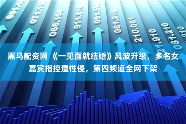 黑马配资网 《一见面就结婚》风波升级,多名女嘉宾指控遭性侵,第四频道全网下架